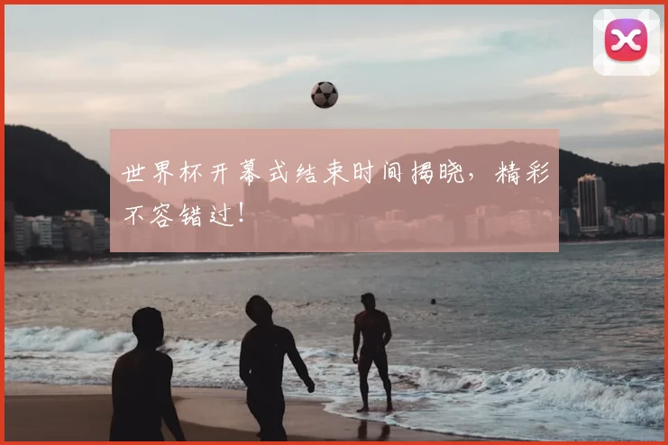 世界杯开幕式结束时间揭晓,精彩不容错过!
