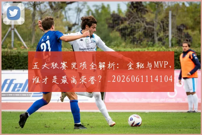 五大联赛奖项全解析:金靴与MVP,谁才是最高荣誉?_20260611141041