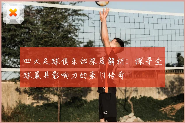 四大足球俱乐部深度解析:探寻全球最具影响力的豪门传奇