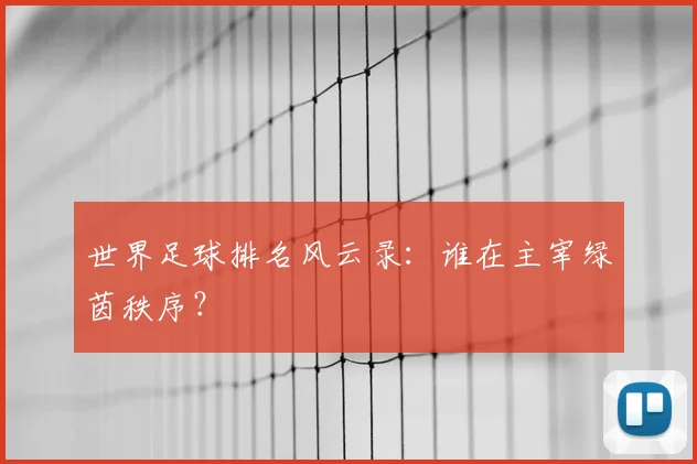 世界足球排名风云录：谁在主宰绿茵秩序？