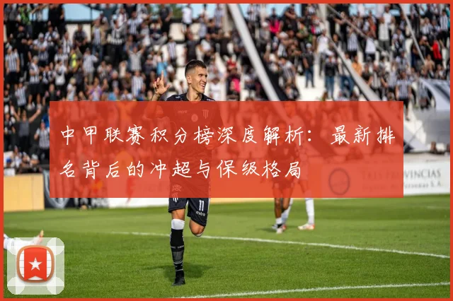 中甲联赛积分榜深度解析:最新排名背后的冲超与保级格局