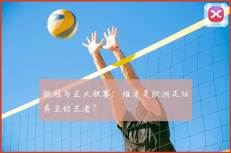 欧冠与五大联赛:谁才是欧洲足坛真正的王者?