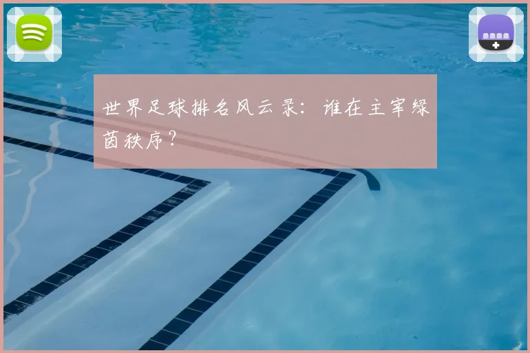 世界足球排名风云录：谁在主宰绿茵秩序？