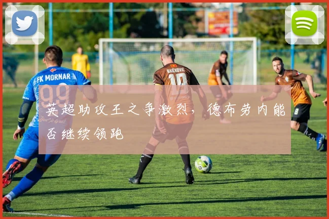 英超助攻王之争激烈，德布劳内能否继续领跑
