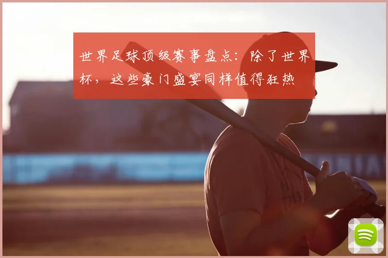 世界足球顶级赛事盘点:除了世界杯,这些豪门盛宴同样值得狂热