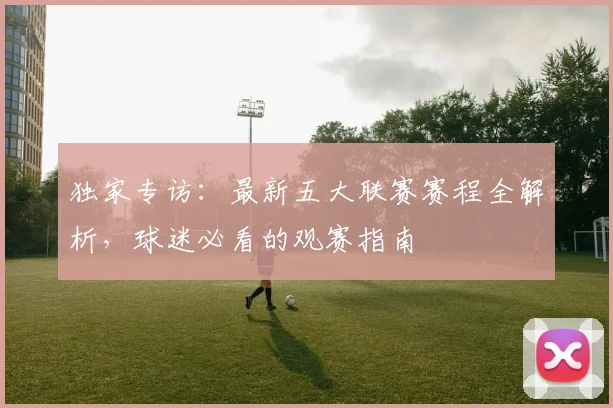 独家专访:最新五大联赛赛程全解析,球迷必看的观赛指南