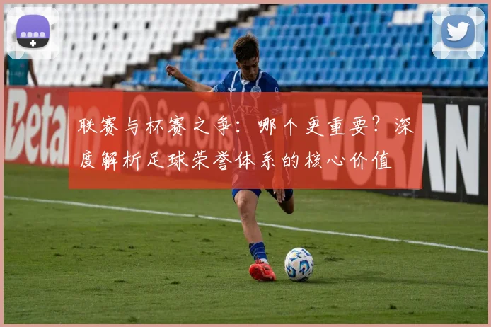 联赛与杯赛之争:哪个更重要?深度解析足球荣誉体系的核心价值
