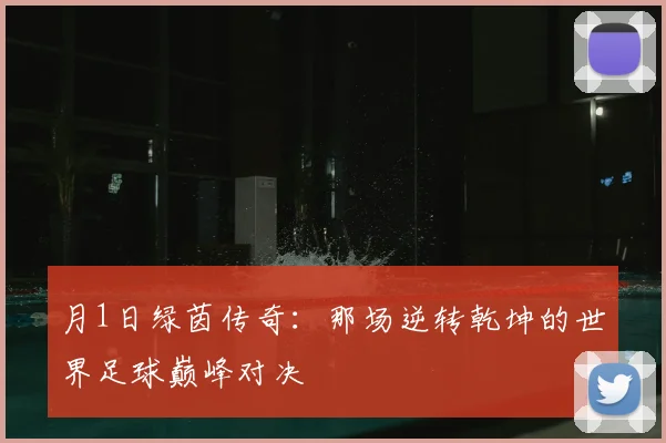 月1日绿茵传奇:那场逆转乾坤的世界足球巅峰对决