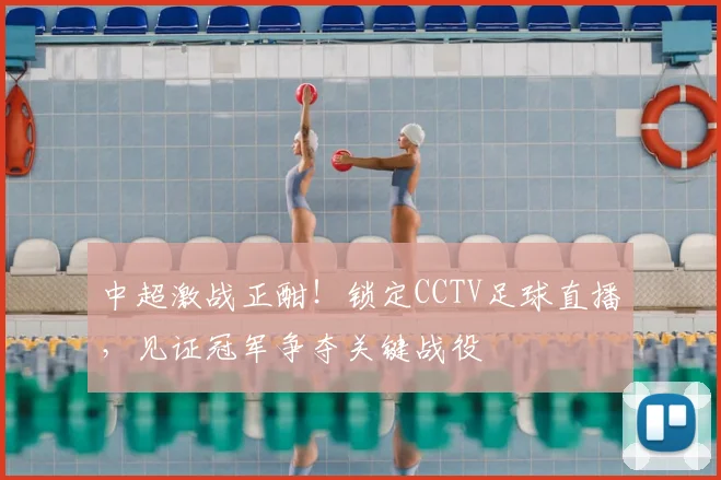 中超激战正酣！锁定CCTV足球直播，见证冠军争夺关键战役