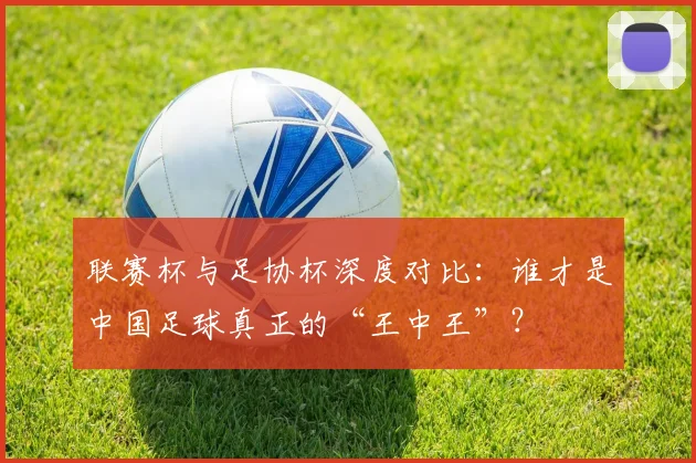联赛杯与足协杯深度对比：谁才是中国足球真正的“王中王”？