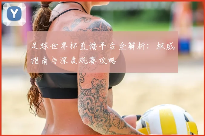 足球世界杯直播平台全解析:权威指南与深度观赛攻略