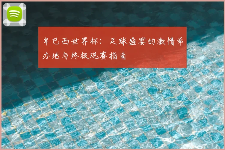 年巴西世界杯:足球盛宴的激情举办地与终极观赛指南