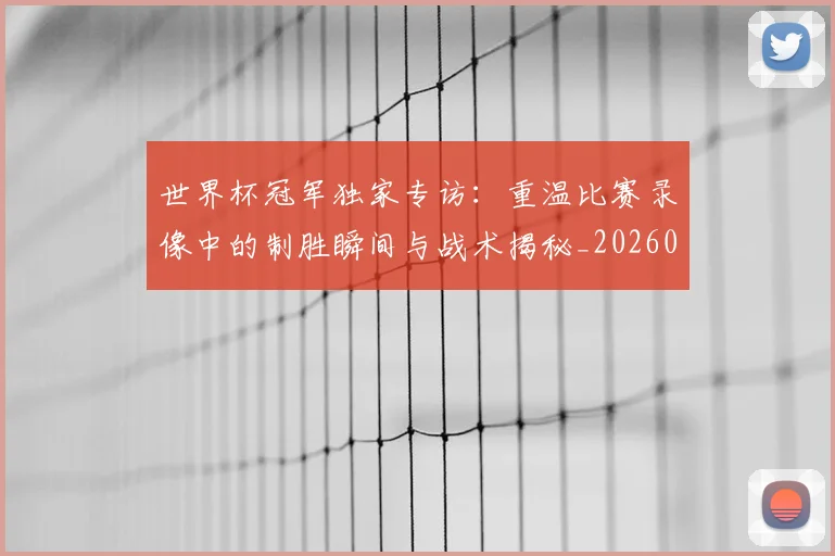 世界杯冠军独家专访：重温比赛录像中的制胜瞬间与战术揭秘_20260609201304