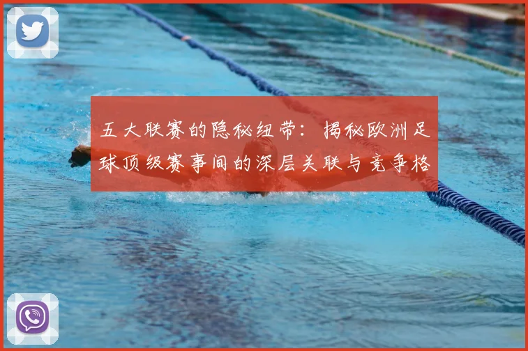 五大联赛的隐秘纽带：揭秘欧洲足球顶级赛事间的深层关联与竞争格局