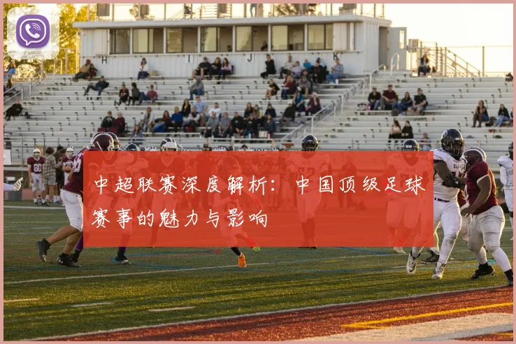 中超联赛深度解析:中国顶级足球赛事的魅力与影响