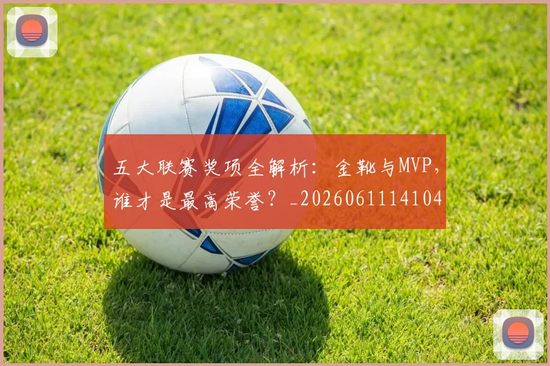 五大联赛奖项全解析:金靴与MVP,谁才是最高荣誉?_20260611141041