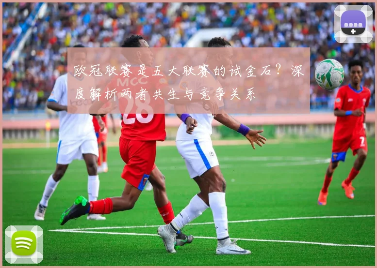 欧冠联赛是五大联赛的试金石?深度解析两者共生与竞争关系