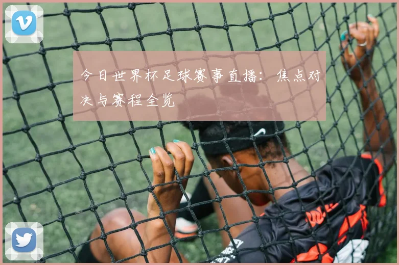 今日世界杯足球赛事直播:焦点对决与赛程全览
