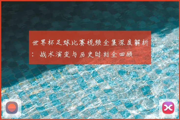 世界杯足球比赛视频全集深度解析:战术演变与历史时刻全回顾