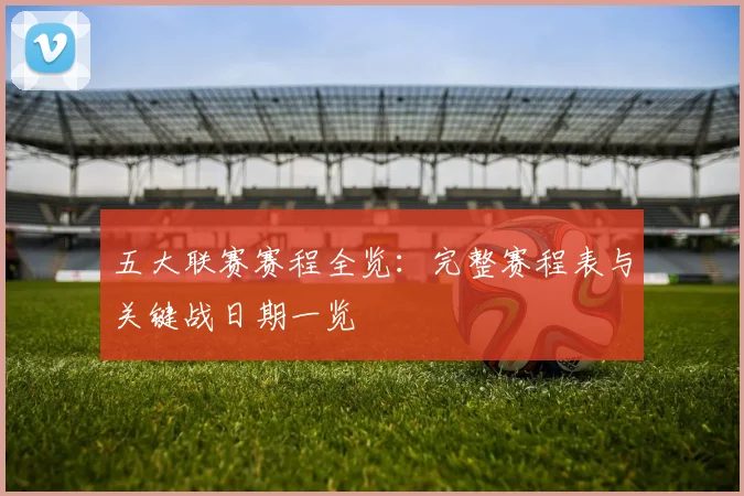 五大联赛赛程全览:完整赛程表与关键战日期一览