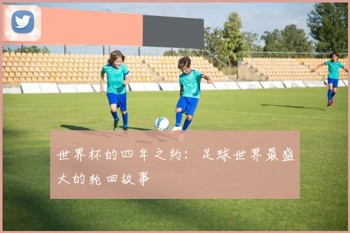 世界杯的四年之约：足球世界最盛大的轮回故事
