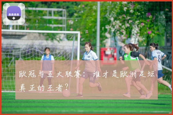 欧冠与五大联赛:谁才是欧洲足坛真正的王者?