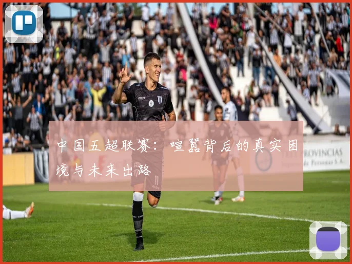 中国五超联赛:喧嚣背后的真实困境与未来出路