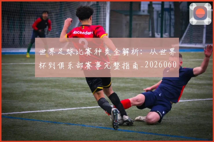 世界足球比赛种类全解析：从世界杯到俱乐部赛事完整指南_20260609201520