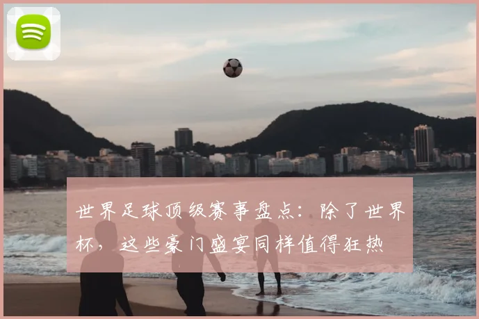 世界足球顶级赛事盘点:除了世界杯,这些豪门盛宴同样值得狂热