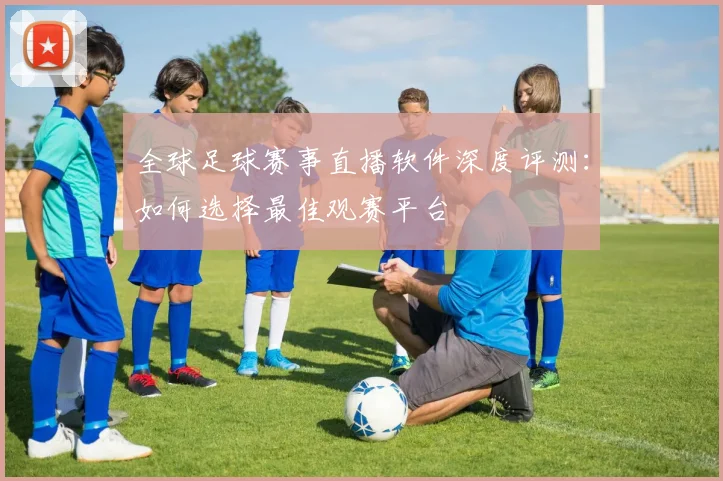 全球足球赛事直播软件深度评测:如何选择最佳观赛平台