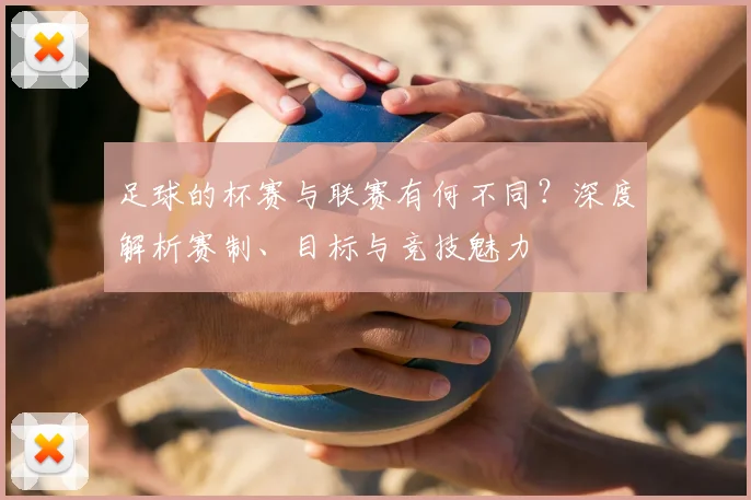 足球的杯赛与联赛有何不同?深度解析赛制、目标与竞技魅力
