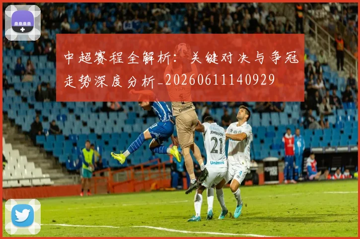 中超赛程全解析:关键对决与争冠走势深度分析_20260611140929