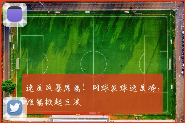 速度风暴席卷!网球发球速度榜,谁能掀起巨浪