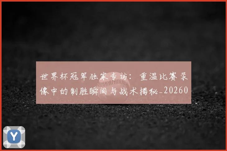世界杯冠军独家专访:重温比赛录像中的制胜瞬间与战术揭秘_20260609201304