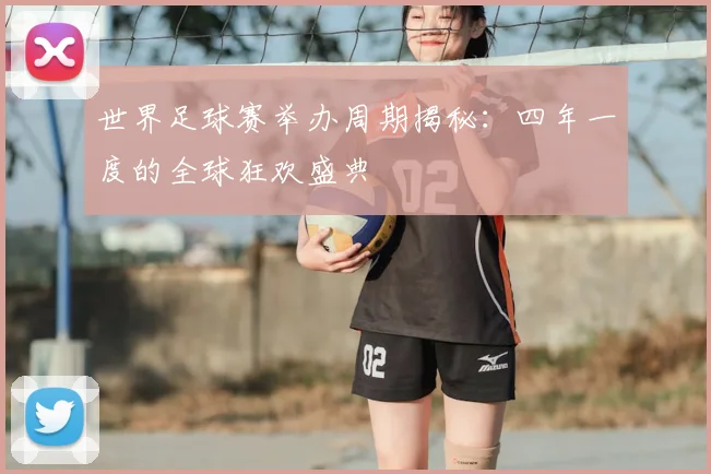 世界足球赛举办周期揭秘：四年一度的全球狂欢盛典