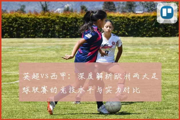 英超vs西甲：深度解析欧洲两大足球联赛的竞技水平与实力对比
