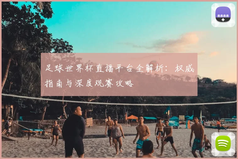 足球世界杯直播平台全解析:权威指南与深度观赛攻略