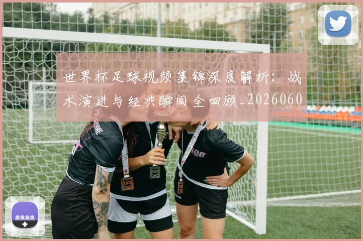 世界杯足球视频集锦深度解析:战术演进与经典瞬间全回顾_20260609201339